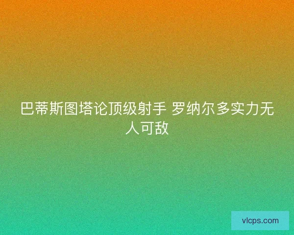 巴蒂斯图塔论顶级射手 罗纳尔多实力无人可敌