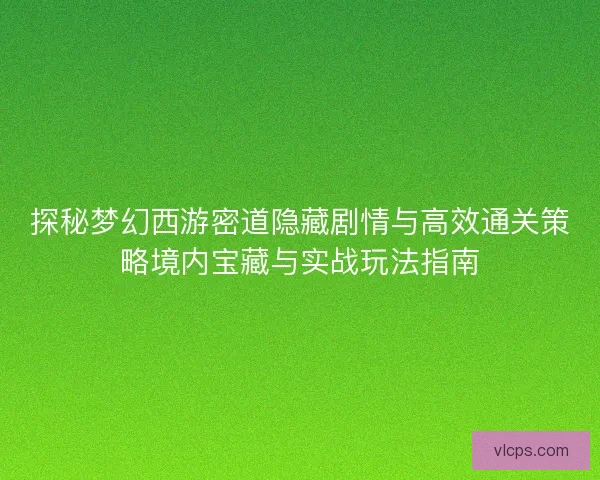 探秘梦幻西游密道隐藏剧情与高效通关策略境内宝藏与实战玩法指南