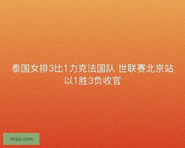 泰国女排3比1力克法国队 世联赛北京站以1胜3负收官